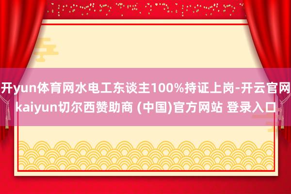 开yun体育网水电工东谈主100%持证上岗-开云官网kaiyun切尔西赞助商 (中国)官方网站 登录入口