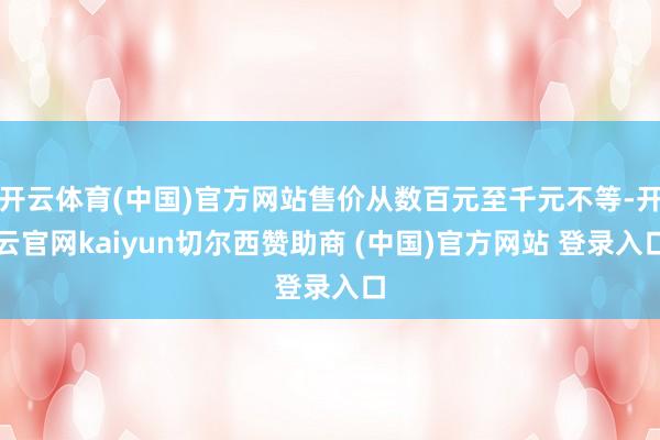 开云体育(中国)官方网站售价从数百元至千元不等-开云官网kaiyun切尔西赞助商 (中国)官方网站 登录入口