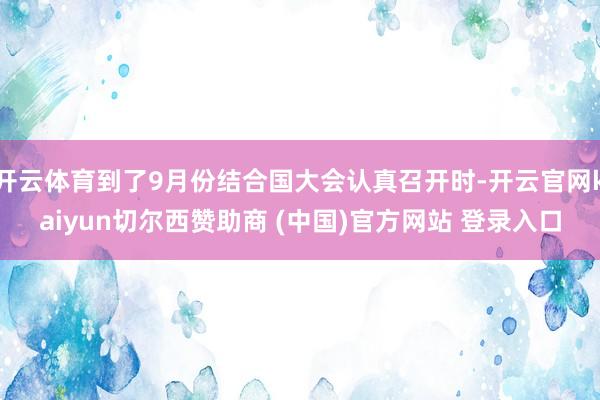 开云体育到了9月份结合国大会认真召开时-开云官网kaiyun切尔西赞助商 (中国)官方网站 登录入口