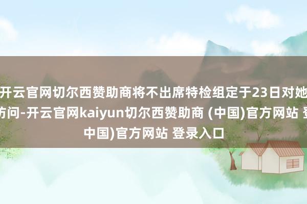 开云官网切尔西赞助商将不出席特检组定于23日对她的传唤访问-开云官网kaiyun切尔西赞助商 (中国)官方网站 登录入口