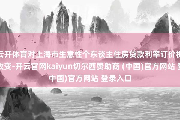云开体育对上海市生意性个东谈主住房贷款利率订价机制进行改变-开云官网kaiyun切尔西赞助商 (中国)官方网站 登录入口