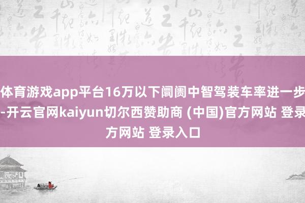 体育游戏app平台16万以下阛阓中智驾装车率进一步增长-开云官网kaiyun切尔西赞助商 (中国)官方网站 登录入口
