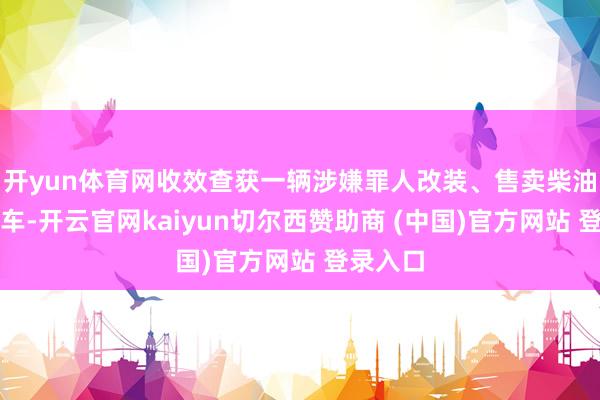 开yun体育网收效查获一辆涉嫌罪人改装、售卖柴油的私家车-开云官网kaiyun切尔西赞助商 (中国)官方网站 登录入口