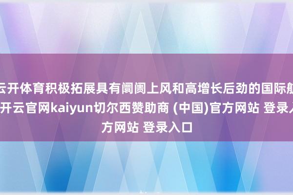 云开体育积极拓展具有阛阓上风和高增长后劲的国际航路-开云官网kaiyun切尔西赞助商 (中国)官方网站 登录入口