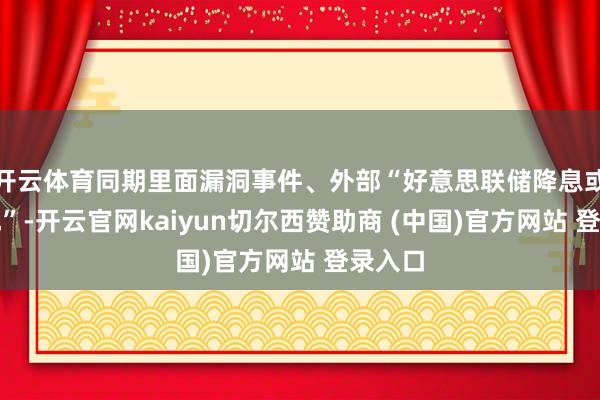 开云体育同期里面漏洞事件、外部“好意思联储降息或将落地”-开云官网kaiyun切尔西赞助商 (中国)官方网站 登录入口