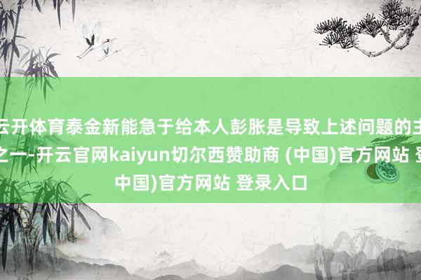 云开体育泰金新能急于给本人彭胀是导致上述问题的主要原因之一-开云官网kaiyun切尔西赞助商 (中国)官方网站 登录入口