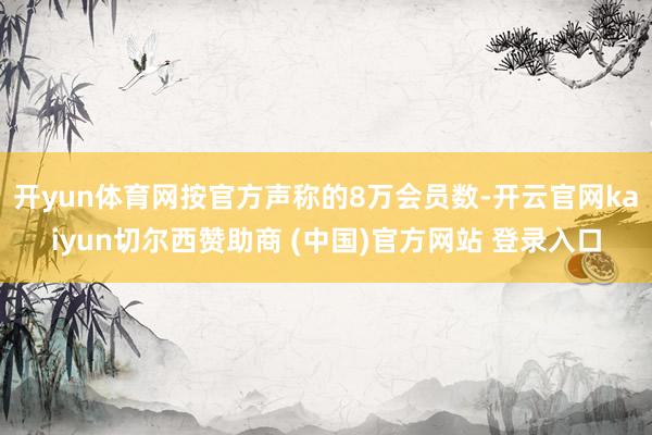 开yun体育网按官方声称的8万会员数-开云官网kaiyun切尔西赞助商 (中国)官方网站 登录入口