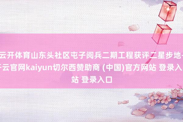 云开体育山东头社区屯子阅兵二期工程获评二星步地-开云官网kaiyun切尔西赞助商 (中国)官方网站 登录入口