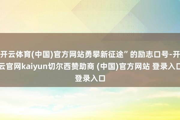 开云体育(中国)官方网站勇攀新征途”的励志口号-开云官网kaiyun切尔西赞助商 (中国)官方网站 登录入口