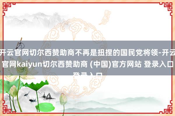 开云官网切尔西赞助商不再是扭捏的国民党将领-开云官网kaiyun切尔西赞助商 (中国)官方网站 登录入口