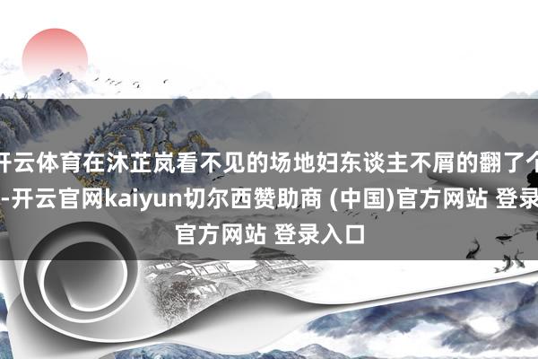 开云体育在沐芷岚看不见的场地妇东谈主不屑的翻了个冷眼-开云官网kaiyun切尔西赞助商 (中国)官方网站 登录入口