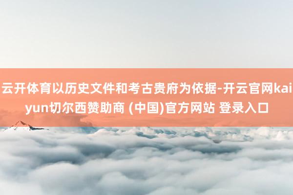 云开体育以历史文件和考古贵府为依据-开云官网kaiyun切尔西赞助商 (中国)官方网站 登录入口