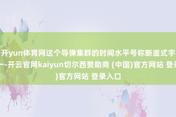 开yun体育网这个导弹集群的时间水平号称断崖式宇宙第一-开云官网kaiyun切尔西赞助商 (中国)官方网站 登录入口