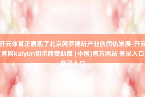 开云体育正展现了北京网罗视听产业的闹热发展-开云官网kaiyun切尔西赞助商 (中国)官方网站 登录入口