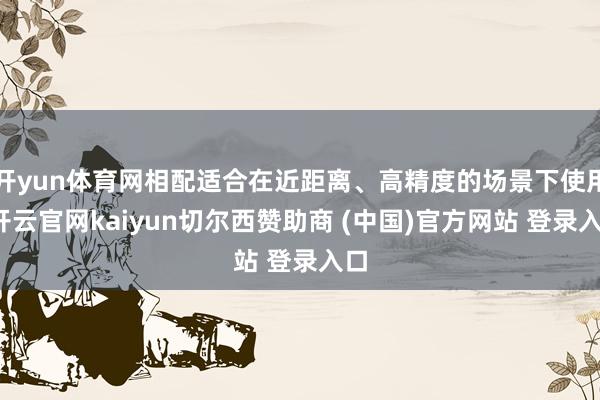开yun体育网相配适合在近距离、高精度的场景下使用-开云官网kaiyun切尔西赞助商 (中国)官方网站 登录入口