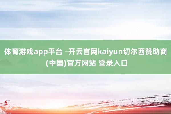 体育游戏app平台 -开云官网kaiyun切尔西赞助商 (中国)官方网站 登录入口
