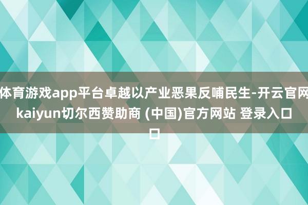 体育游戏app平台卓越以产业恶果反哺民生-开云官网kaiyun切尔西赞助商 (中国)官方网站 登录入口