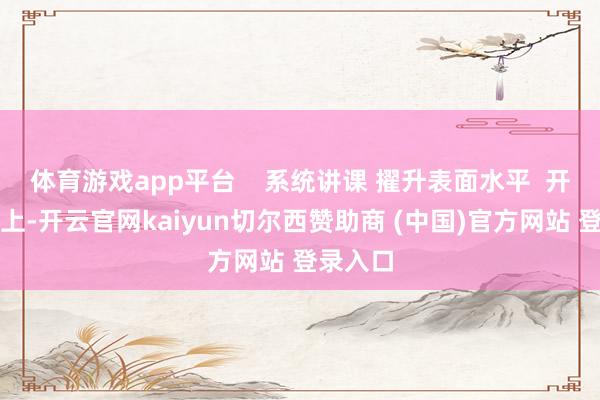 体育游戏app平台    系统讲课 擢升表面水平  开班庆典上-开云官网kaiyun切尔西赞助商 (中国)官方网站 登录入口