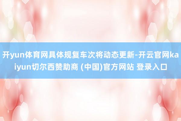 开yun体育网具体规复车次将动态更新-开云官网kaiyun切尔西赞助商 (中国)官方网站 登录入口
