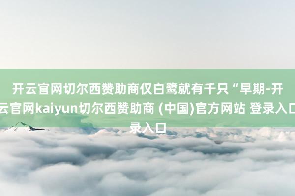 开云官网切尔西赞助商  仅白鹭就有千只  “早期-开云官网kaiyun切尔西赞助商 (中国)官方网站 登录入口