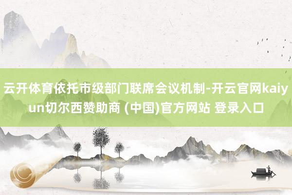 云开体育依托市级部门联席会议机制-开云官网kaiyun切尔西赞助商 (中国)官方网站 登录入口