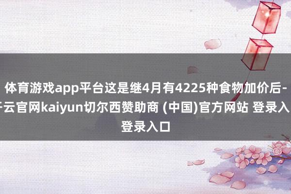 体育游戏app平台这是继4月有4225种食物加价后-开云官网kaiyun切尔西赞助商 (中国)官方网站 登录入口