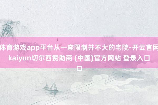 体育游戏app平台从一座限制并不大的宅院-开云官网kaiyun切尔西赞助商 (中国)官方网站 登录入口