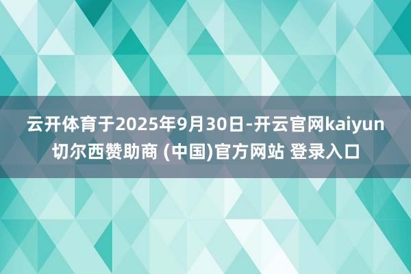 云开体育于2025年9月30日-开云官网kaiyun切尔西赞助商 (中国)官方网站 登录入口