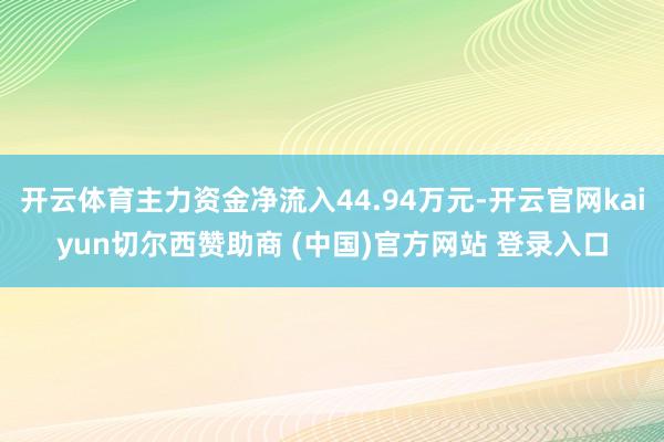 开云体育主力资金净流入44.94万元-开云官网kaiyun切尔西赞助商 (中国)官方网站 登录入口