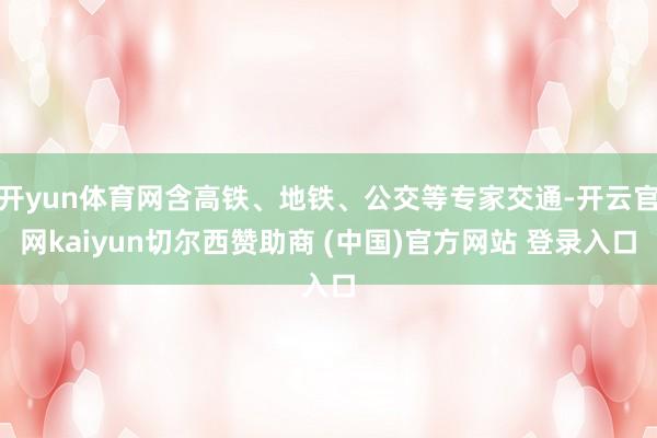开yun体育网含高铁、地铁、公交等专家交通-开云官网kaiyun切尔西赞助商 (中国)官方网站 登录入口