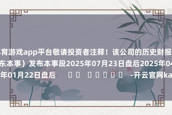 体育游戏app平台敬请投资者注释！该公司的历史财报涌现情况：日历（好意思东本事）发布本事段2025年07月23日盘后2025年04月23日盘后2025年01月22日盘后      		  					  -开云官网kaiyun切尔西赞助商 (中国)官方网站 登录入口