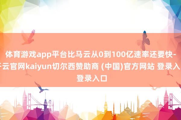 体育游戏app平台比马云从0到100亿速率还要快-开云官网kaiyun切尔西赞助商 (中国)官方网站 登录入口