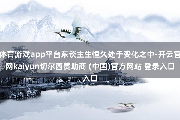 体育游戏app平台东谈主生恒久处于变化之中-开云官网kaiyun切尔西赞助商 (中国)官方网站 登录入口