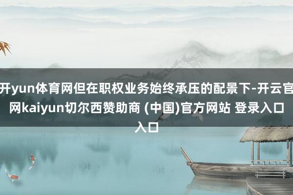 开yun体育网但在职权业务始终承压的配景下-开云官网kaiyun切尔西赞助商 (中国)官方网站 登录入口