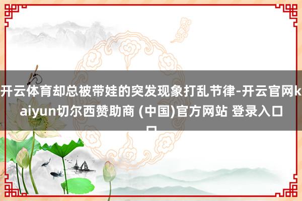 开云体育却总被带娃的突发现象打乱节律-开云官网kaiyun切尔西赞助商 (中国)官方网站 登录入口