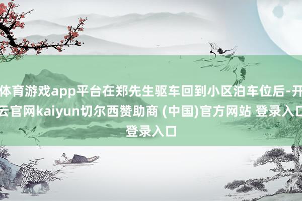 体育游戏app平台在郑先生驱车回到小区泊车位后-开云官网kaiyun切尔西赞助商 (中国)官方网站 登录入口