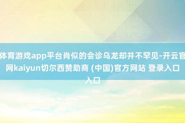 体育游戏app平台肖似的会诊乌龙却并不罕见-开云官网kaiyun切尔西赞助商 (中国)官方网站 登录入口