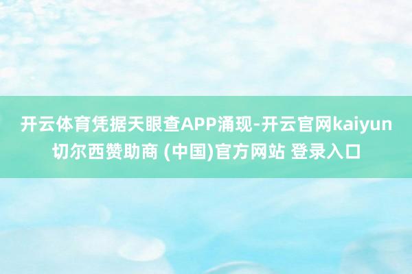 开云体育凭据天眼查APP涌现-开云官网kaiyun切尔西赞助商 (中国)官方网站 登录入口