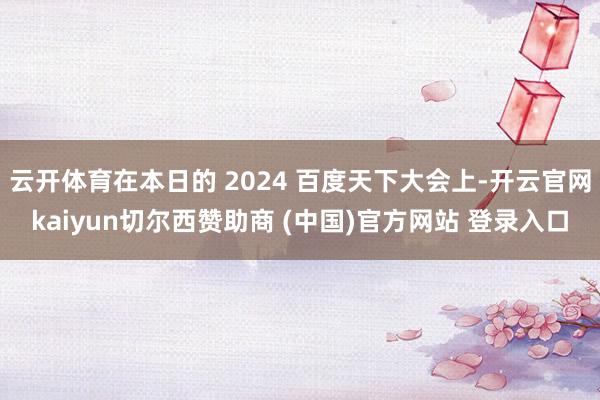 云开体育在本日的 2024 百度天下大会上-开云官网kaiyun切尔西赞助商 (中国)官方网站 登录入口