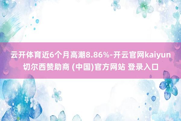 云开体育近6个月高潮8.86%-开云官网kaiyun切尔西赞助商 (中国)官方网站 登录入口