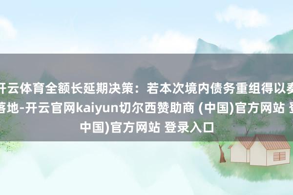 开云体育全额长延期决策:若本次境内债务重组得以奏凯推动落地-开云官网kaiyun切尔西赞助商 (中国)官方网站 登录入口
