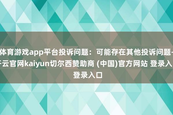 体育游戏app平台投诉问题：可能存在其他投诉问题-开云官网kaiyun切尔西赞助商 (中国)官方网站 登录入口