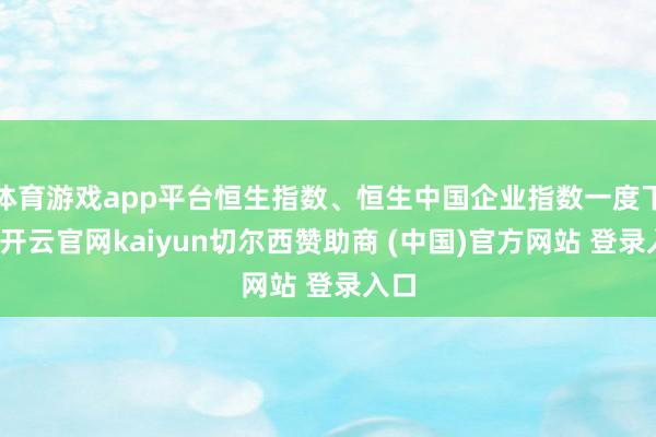 体育游戏app平台恒生指数、恒生中国企业指数一度下落-开云官网kaiyun切尔西赞助商 (中国)官方网站 登录入口