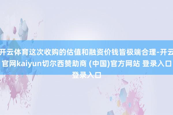 开云体育这次收购的估值和融资价钱皆极端合理-开云官网kaiyun切尔西赞助商 (中国)官方网站 登录入口