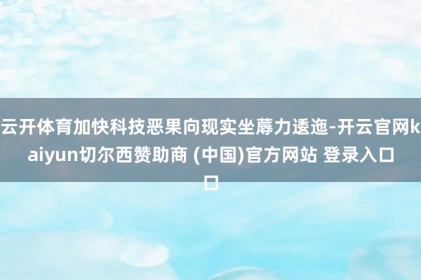 云开体育加快科技恶果向现实坐蓐力逶迤-开云官网kaiyun切尔西赞助商 (中国)官方网站 登录入口