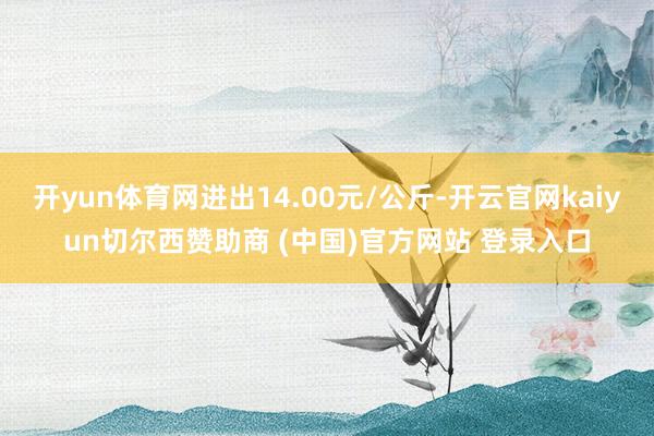 开yun体育网进出14.00元/公斤-开云官网kaiyun切尔西赞助商 (中国)官方网站 登录入口