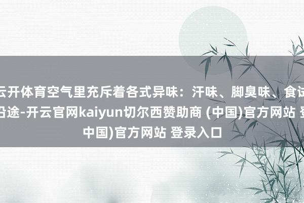 云开体育空气里充斥着各式异味：汗味、脚臭味、食试吃混在沿途-开云官网kaiyun切尔西赞助商 (中国)官方网站 登录入口