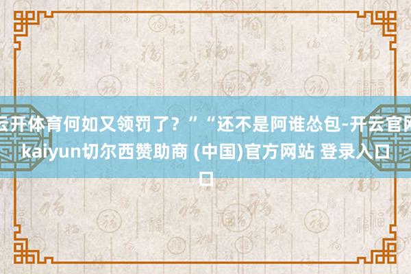 云开体育何如又领罚了？”“还不是阿谁怂包-开云官网kaiyun切尔西赞助商 (中国)官方网站 登录入口