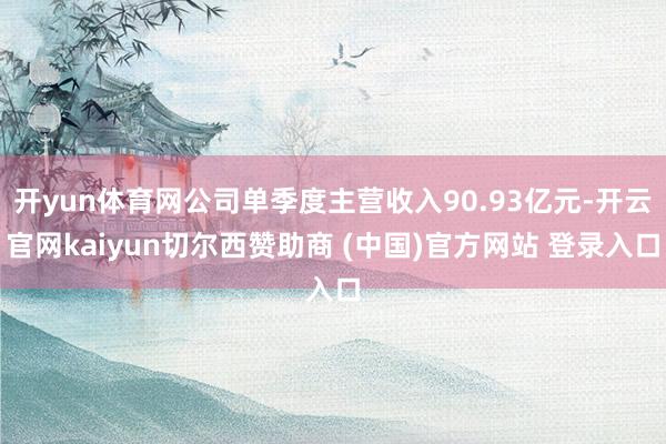 开yun体育网公司单季度主营收入90.93亿元-开云官网kaiyun切尔西赞助商 (中国)官方网站 登录入口