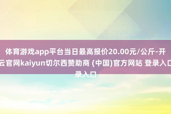 体育游戏app平台当日最高报价20.00元/公斤-开云官网kaiyun切尔西赞助商 (中国)官方网站 登录入口